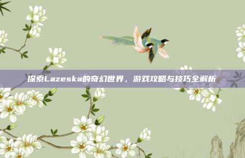 探索Lazeska的奇幻世界,游戏攻略与技巧全解析