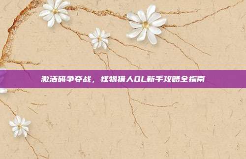 激活码争夺战,怪物猎人OL新手攻略全指南
