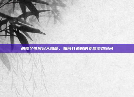 劲舞个性房名大揭秘,如何打造你的专属游戏空间
