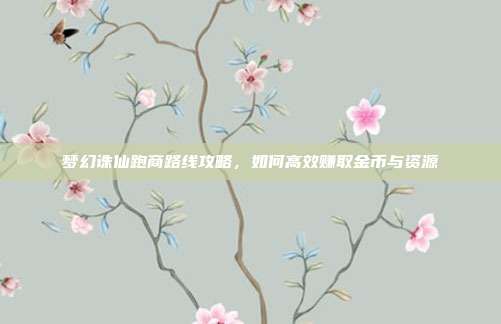 梦幻诛仙跑商路线攻略,如何高效赚取金币与资源