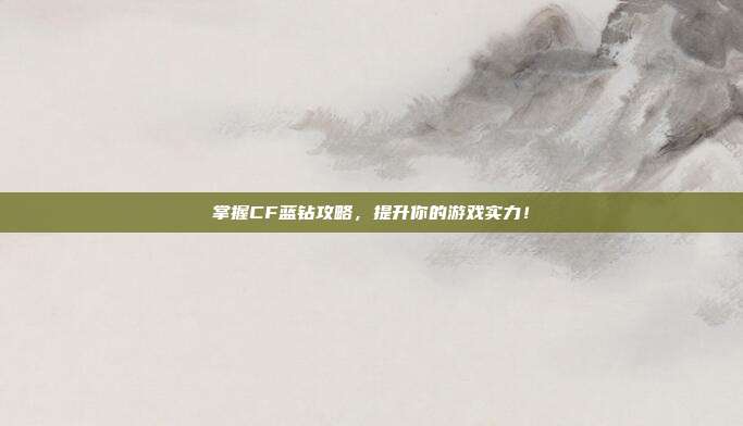 掌握CF蓝钻攻略,提升你的游戏实力!