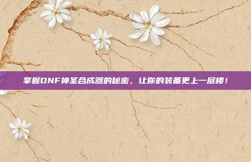 掌握DNF神圣合成器的秘密,让你的装备更上一层楼!