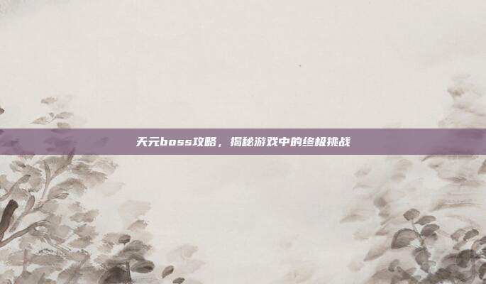 天元boss攻略,揭秘游戏中的终极挑战