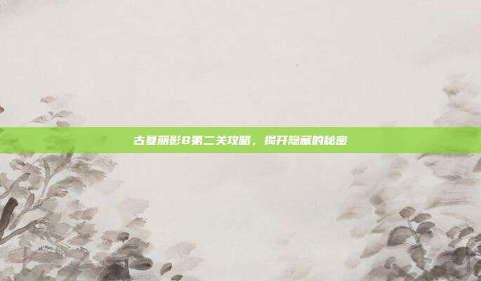 古墓丽影8第二关攻略,揭开隐藏的秘密