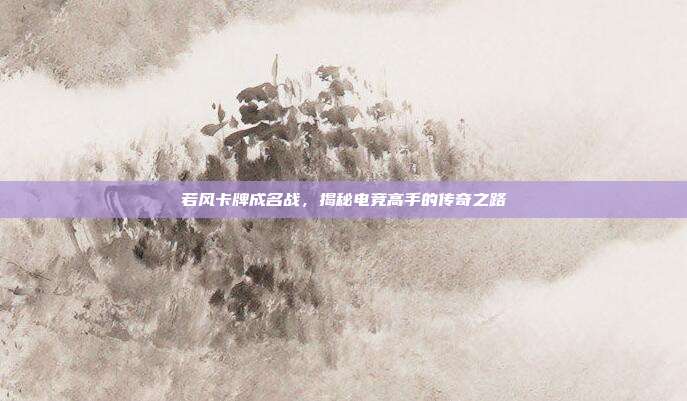 若风卡牌成名战,揭秘电竞高手的传奇之路