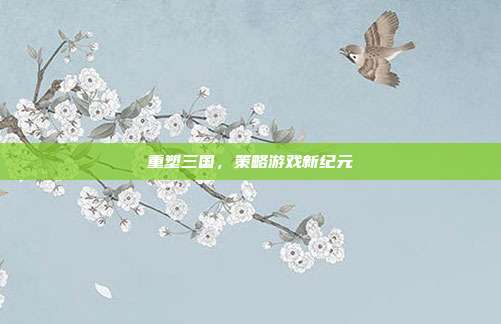 重塑三国,策略游戏新纪元