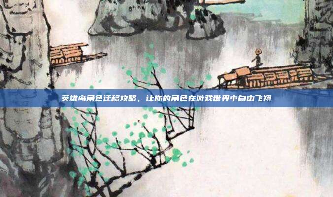 英雄岛角色迁移攻略,让你的角色在游戏世界中自由飞翔