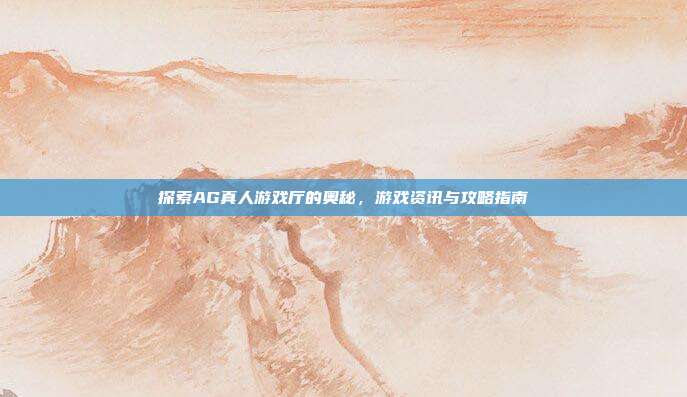 探索AG真人游戏厅的奥秘,游戏资讯与攻略指南