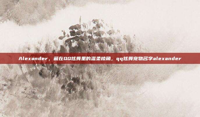 Alexander，藏在QQ炫舞里的温柔棱角，qq炫舞宠物名字alexander