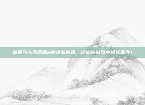 掌握马克思佩恩3的注册秘籍,让你在游戏中轻松取胜!