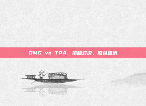 OMG vs TPA,策略对决,胜负难料