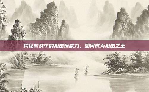 揭秘游戏中的狙击镜威力,如何成为狙击之王