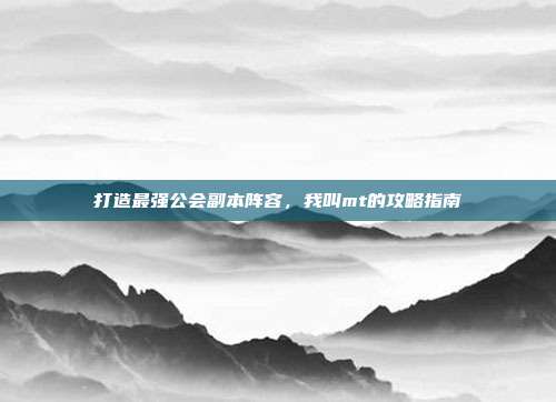 打造最强公会副本阵容,我叫mt的攻略指南