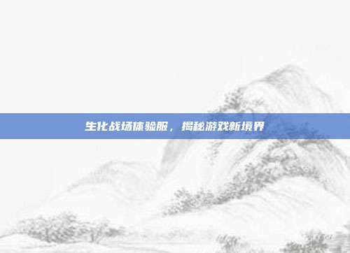 生化战场体验服,揭秘游戏新境界