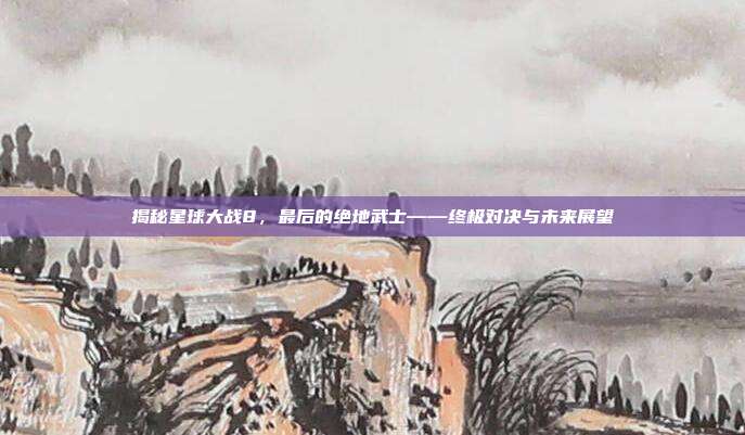 揭秘星球大战8,最后的绝地武士——终极对决与未来展望