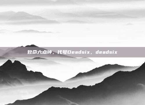 致命六点钟，代号Deadsix，deadsix