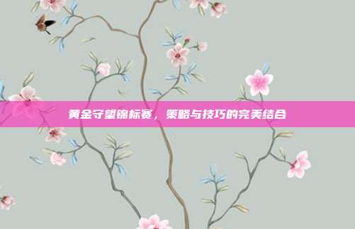 黄金守望锦标赛,策略与技巧的完美结合