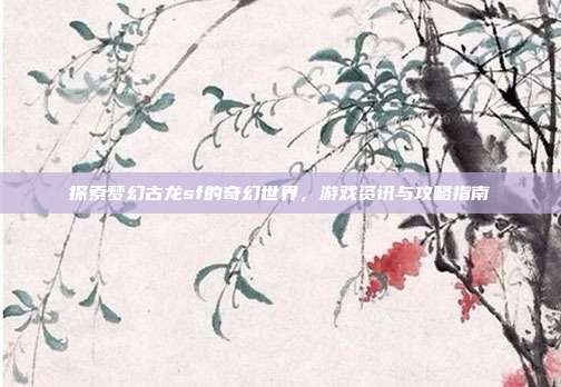 探索梦幻古龙sf的奇幻世界,游戏资讯与攻略指南