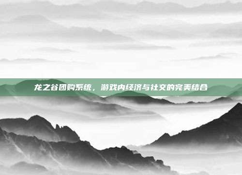 龙之谷团购系统,游戏内经济与社交的完美结合