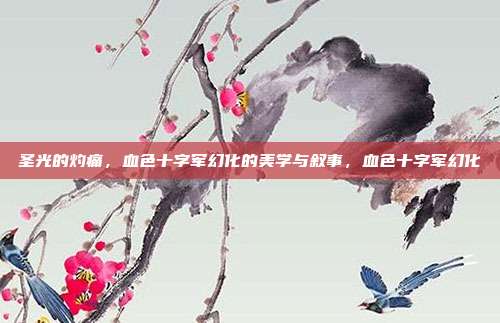 圣光的灼痛，血色十字军幻化的美学与叙事，血色十字军幻化
