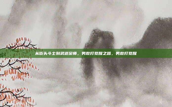 从街头斗士到武道宗师，男散打觉醒之路，男散打觉醒