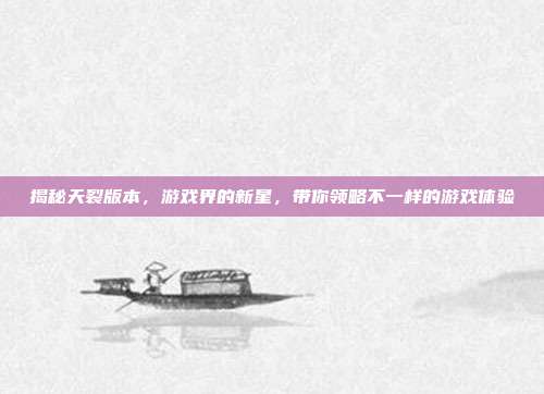 揭秘天裂版本,游戏界的新星,带你领略不一样的游戏体验