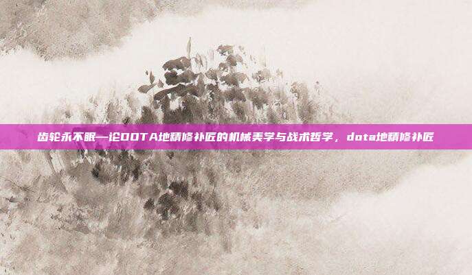齿轮永不眠—论DOTA地精修补匠的机械美学与战术哲学，dota地精修补匠