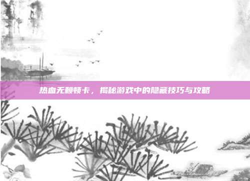 热血无赖顿卡,揭秘游戏中的隐藏技巧与攻略