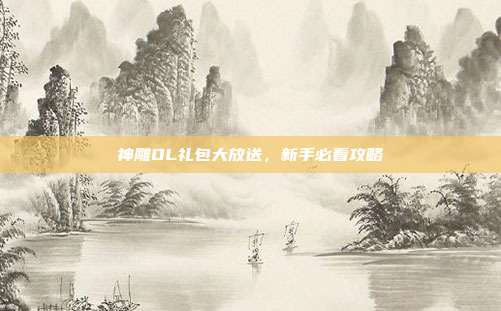 神雕OL礼包大放送,新手必看攻略