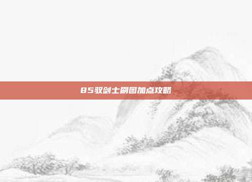 85驭剑士刷图加点攻略