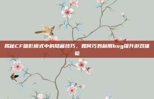 揭秘CF暗影模式中的隐藏技巧,如何巧妙利用bug提升游戏体验