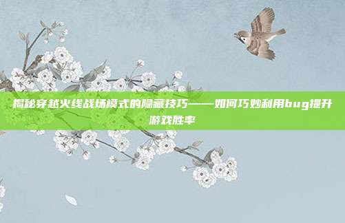 揭秘穿越火线战场模式的隐藏技巧——如何巧妙利用bug提升游戏胜率