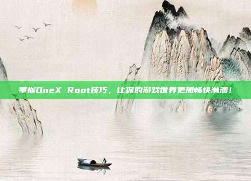 掌握OneX Root技巧,让你的游戏世界更加畅快淋漓!