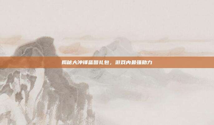 揭秘大冲锋蓝图礼包,游戏内最强助力