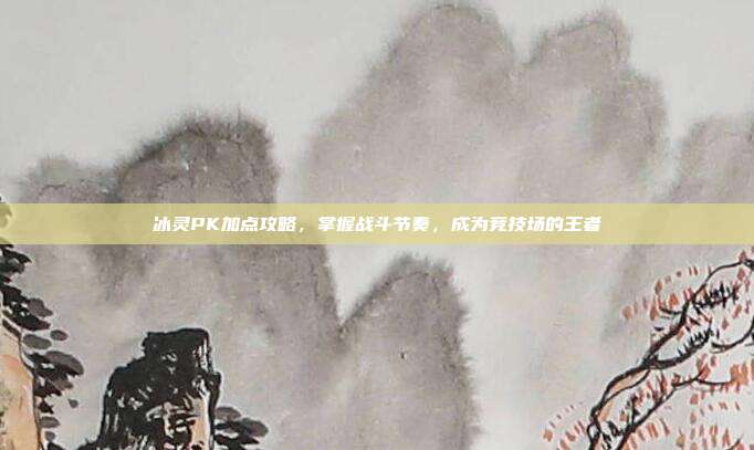 冰灵PK加点攻略,掌握战斗节奏,成为竞技场的王者