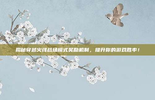揭秘穿越火线战场模式奖励机制,提升你的游戏胜率!