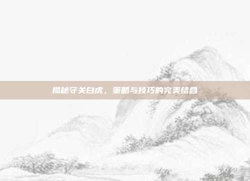 揭秘守关白虎,策略与技巧的完美结合