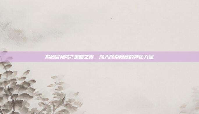 揭秘冒险岛2黑暗之根,深入探索隐藏的神秘力量