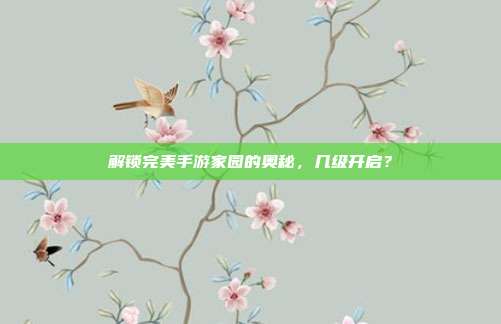解锁完美手游家园的奥秘,几级开启?