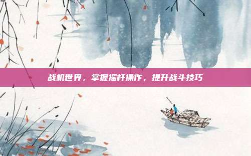 战机世界,掌握摇杆操作,提升战斗技巧