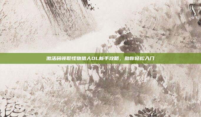 激活码领取怪物猎人OL新手攻略,助你轻松入门