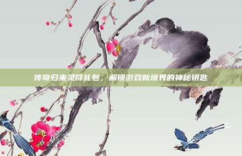 传奇归来灵符礼包,解锁游戏新境界的神秘钥匙