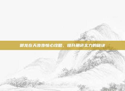 御龙在天步步惊心攻略,提升角色实力的秘诀