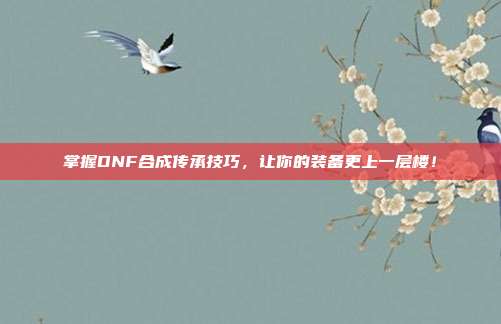 掌握DNF合成传承技巧,让你的装备更上一层楼!