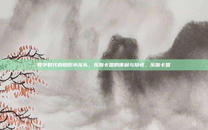 数字时代的隐形水龙头，乐伽卡盟的便利与隐忧，乐伽卡盟