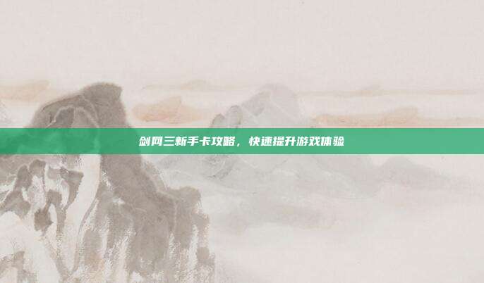 剑网三新手卡攻略,快速提升游戏体验