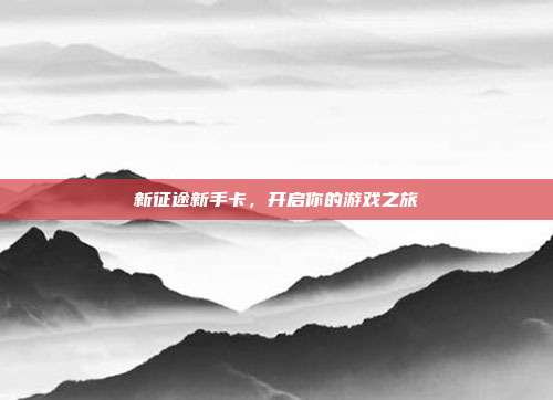 新征途新手卡,开启你的游戏之旅