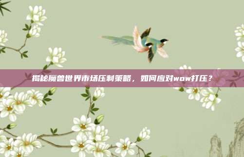 揭秘魔兽世界市场压制策略,如何应对wow打压?