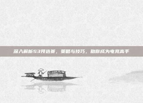 深入解析S3预选赛,策略与技巧,助你成为电竞高手