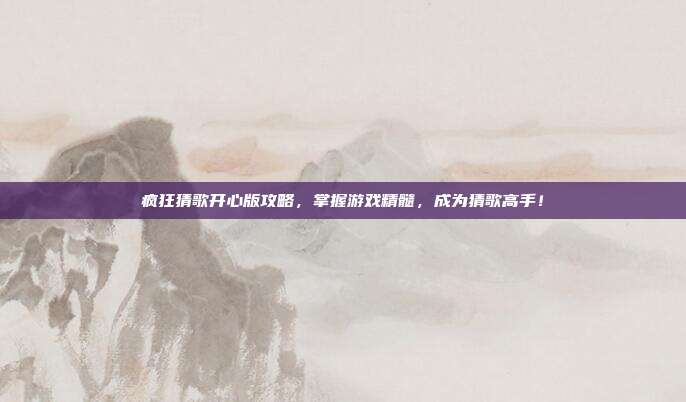 疯狂猜歌开心版攻略,掌握游戏精髓,成为猜歌高手!